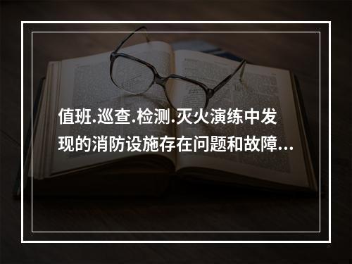 值班.巡查.检测.灭火演练中发现的消防设施存在问题和故障，相