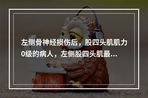 左侧骨神经损伤后，股四头肌肌力0级的病人，左侧股四头肌最宜进