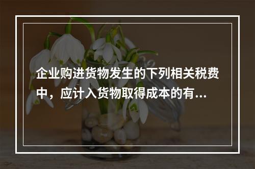 企业购进货物发生的下列相关税费中，应计入货物取得成本的有（　