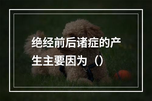 绝经前后诸症的产生主要因为（）