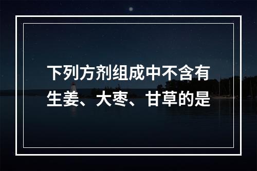 下列方剂组成中不含有生姜、大枣、甘草的是