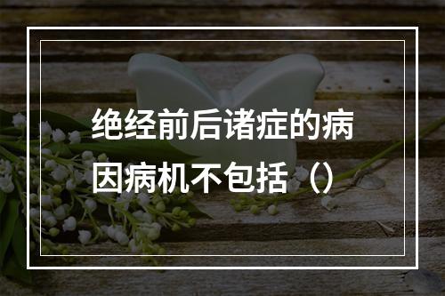 绝经前后诸症的病因病机不包括（）