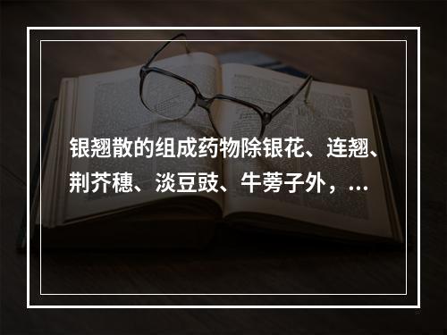 银翘散的组成药物除银花、连翘、荆芥穗、淡豆豉、牛蒡子外，其余