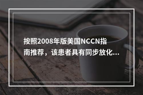 按照2008年版美国NCCN指南推荐，该患者具有同步放化疗指