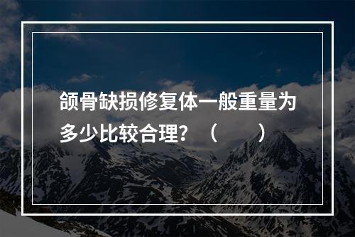 颌骨缺损修复体一般重量为多少比较合理？（　　）