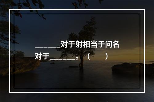 ______对于射相当于问名对于______。（　　）