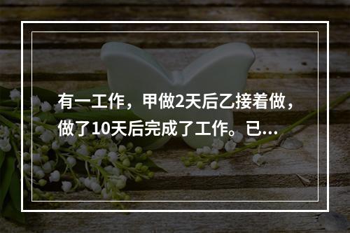 有一工作，甲做2天后乙接着做，做了10天后完成了工作。已知乙