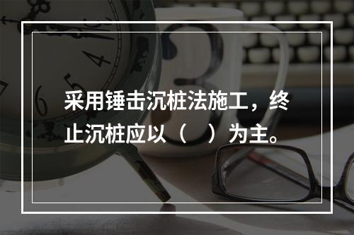 采用锤击沉桩法施工，终止沉桩应以（　）为主。