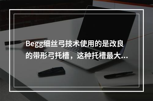 Begg细丝弓技术使用的是改良的带形弓托槽，这种托槽最大的