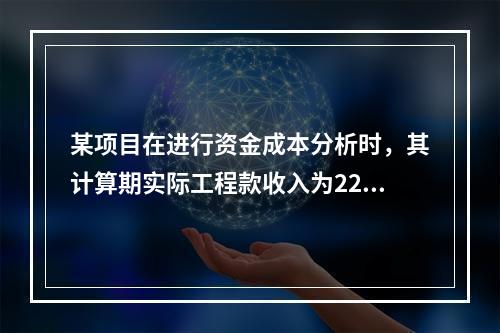 某项目在进行资金成本分析时，其计算期实际工程款收入为220万