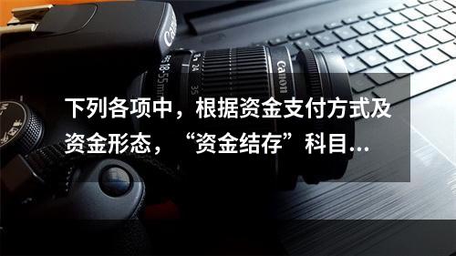 下列各项中，根据资金支付方式及资金形态，“资金结存”科目应设