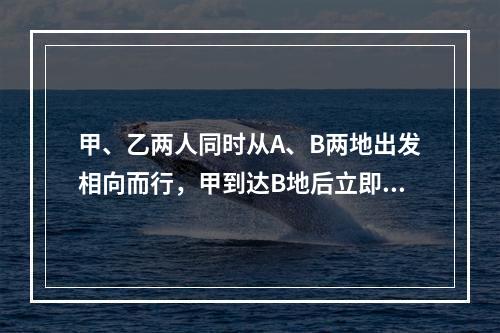 甲、乙两人同时从A、B两地出发相向而行，甲到达B地后立即往回