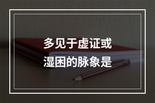 多见于虚证或湿困的脉象是