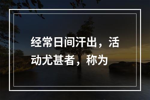 经常日间汗出，活动尤甚者，称为