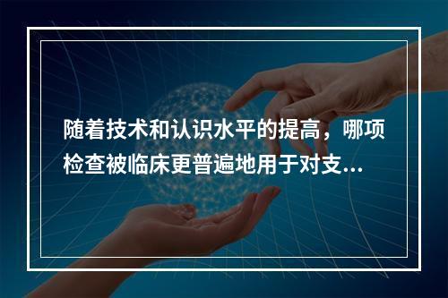 随着技术和认识水平的提高，哪项检查被临床更普遍地用于对支气管