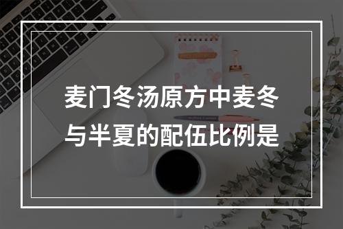 麦门冬汤原方中麦冬与半夏的配伍比例是