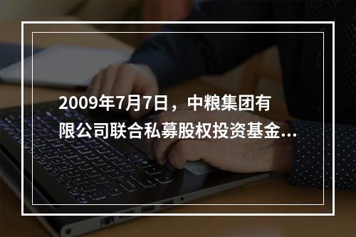 2009年7月7日，中粮集团有限公司联合私募股权投资基金厚朴