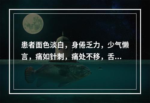 患者面色淡白，身倦乏力，少气懒言，痛如针刺，痛处不移，舌淡暗