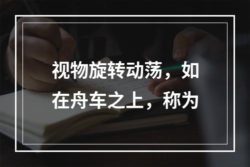 视物旋转动荡，如在舟车之上，称为