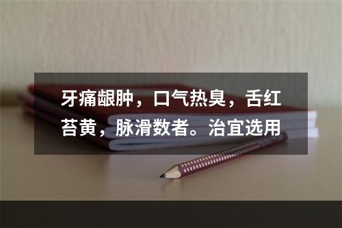 牙痛龈肿，口气热臭，舌红苔黄，脉滑数者。治宜选用