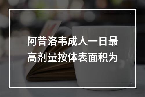 阿昔洛韦成人一日最高剂量按体表面积为