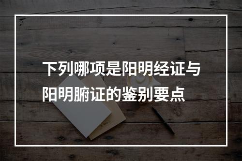 下列哪项是阳明经证与阳明腑证的鉴别要点