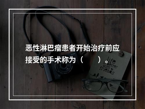 恶性淋巴瘤患者开始治疗前应接受的手术称为（　　）。