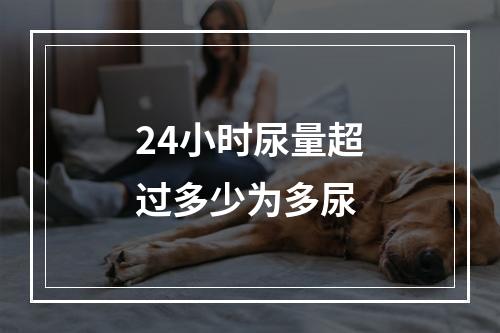 24小时尿量超过多少为多尿