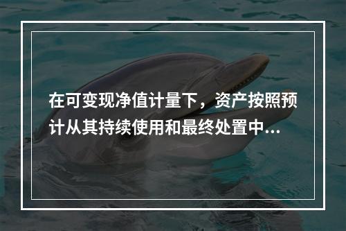 在可变现净值计量下，资产按照预计从其持续使用和最终处置中所产