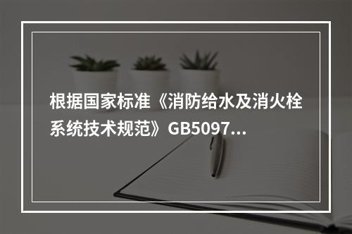 根据国家标准《消防给水及消火栓系统技术规范》GB50974，