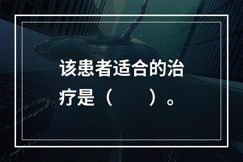 该患者适合的治疗是（　　）。