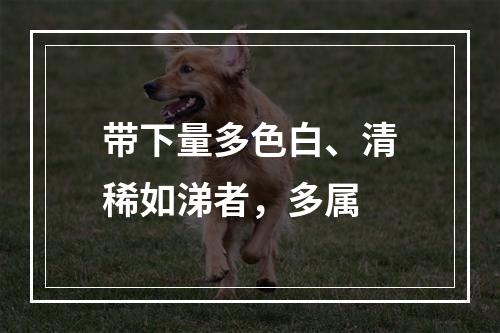 带下量多色白、清稀如涕者，多属