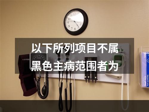 以下所列项目不属黑色主病范围者为