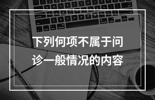 下列何项不属于问诊一般情况的内容