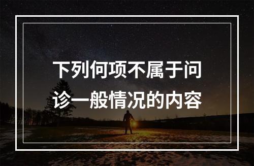 下列何项不属于问诊一般情况的内容