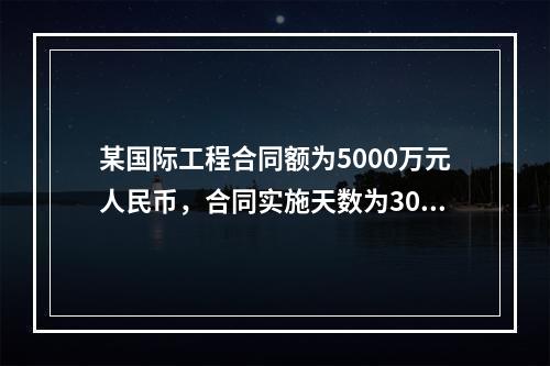 某国际工程合同额为5000万元人民币，合同实施天数为300天