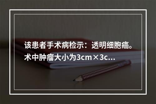 该患者手术病检示：透明细胞癌。术中肿瘤大小为3cm×3cm，