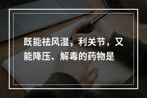 既能祛风湿，利关节，又能降压、解毒的药物是