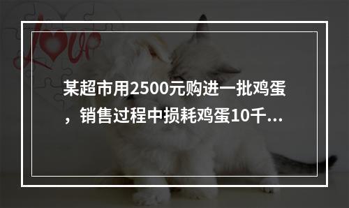 某超市用2500元购进一批鸡蛋，销售过程中损耗鸡蛋10千克。