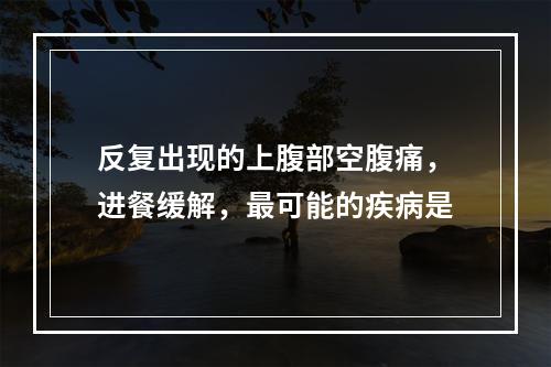 反复出现的上腹部空腹痛，进餐缓解，最可能的疾病是