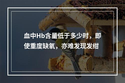 血中Hb含量低于多少时，即使重度缺氧，亦难发现发绀