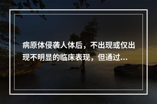 病原体侵袭人体后，不出现或仅出现不明显的临床表现，但通过免疫