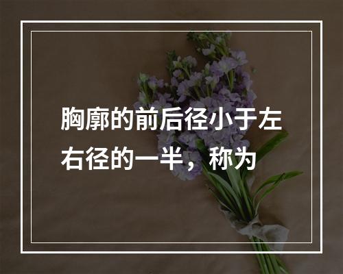 胸廓的前后径小于左右径的一半，称为