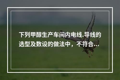 下列甲醇生产车间内电线.导线的选型及数设的做法中，不符合现行