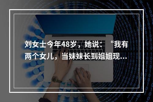 刘女士今年48岁，她说：“我有两个女儿，当妹妹长到姐姐现在的