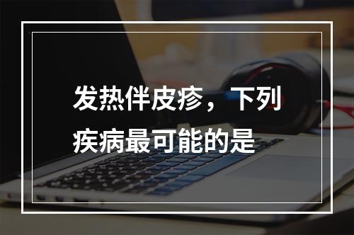 发热伴皮疹，下列疾病最可能的是