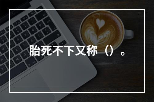 胎死不下又称（）。