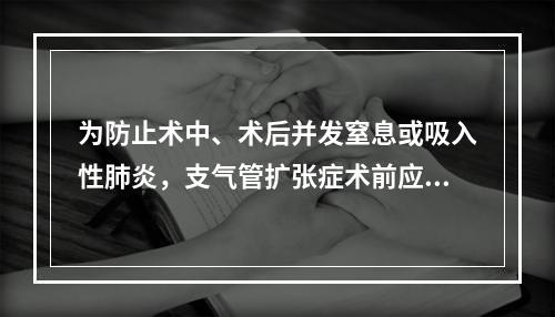 为防止术中、术后并发窒息或吸入性肺炎，支气管扩张症术前应尽量