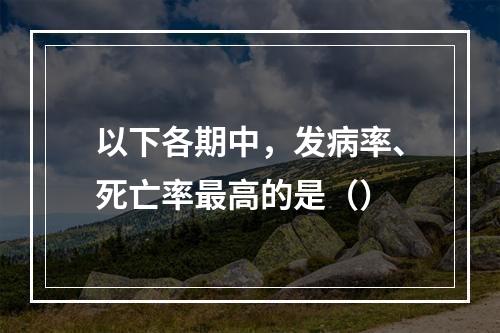 以下各期中，发病率、死亡率最高的是（）