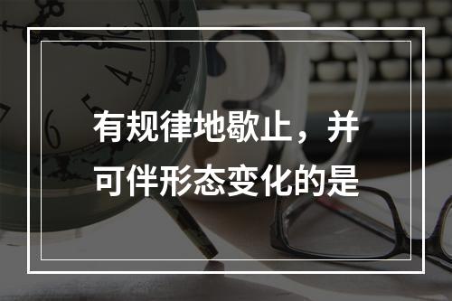 有规律地歇止，并可伴形态变化的是